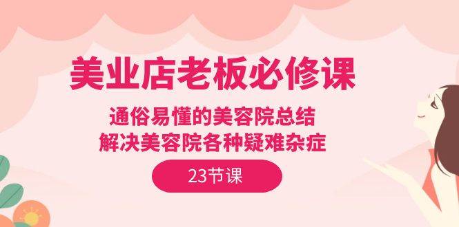 （9986期）美业店老板必修课：通俗易懂的美容院总结，解决美容院各种疑难杂症（23节）网创吧-网创项目资源站-副业项目-创业项目-搞钱项目网创吧
