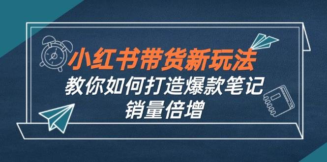 （12535期）小红书带货新玩法【9月课程】教你如何打造爆款笔记，销量倍增（无水印）网创吧-网创项目资源站-副业项目-创业项目-搞钱项目网创吧