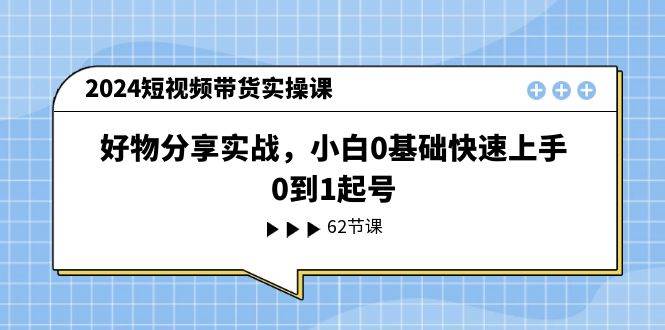 （11372期）2024短视频带货实操课，好物分享实战，小白0基础快速上手，0到1起号网创吧-网创项目资源站-副业项目-创业项目-搞钱项目网创吧