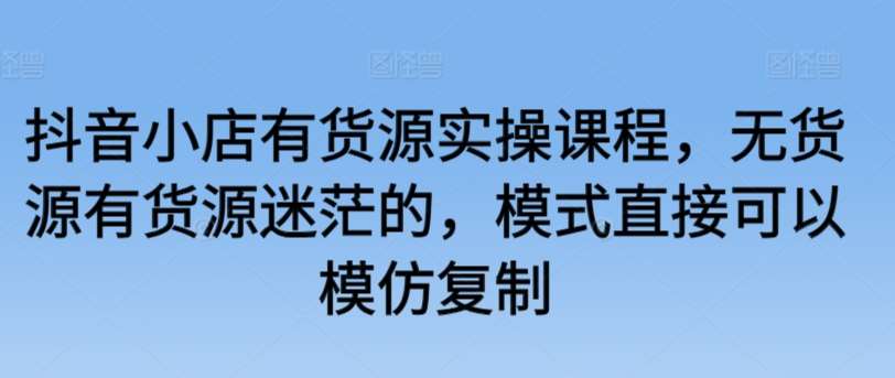 抖音小店有货源实操课程，无货源有货源迷茫的，模式直接可以模仿复制网创吧-网创项目资源站-副业项目-创业项目-搞钱项目网创吧