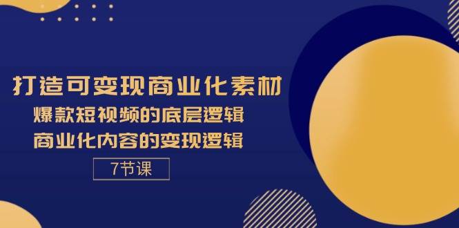 （11829期）打造可变现商业化素材，爆款短视频的底层逻辑，商业化内容的变现逻辑-7节网创吧-网创项目资源站-副业项目-创业项目-搞钱项目网创吧