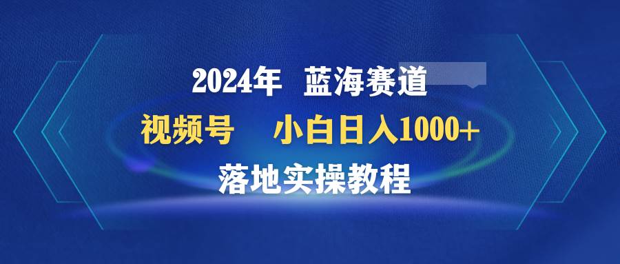 （9515期）2024年蓝海赛道 视频号  小白日入1000+ 落地实操教程网创吧-网创项目资源站-副业项目-创业项目-搞钱项目网创吧