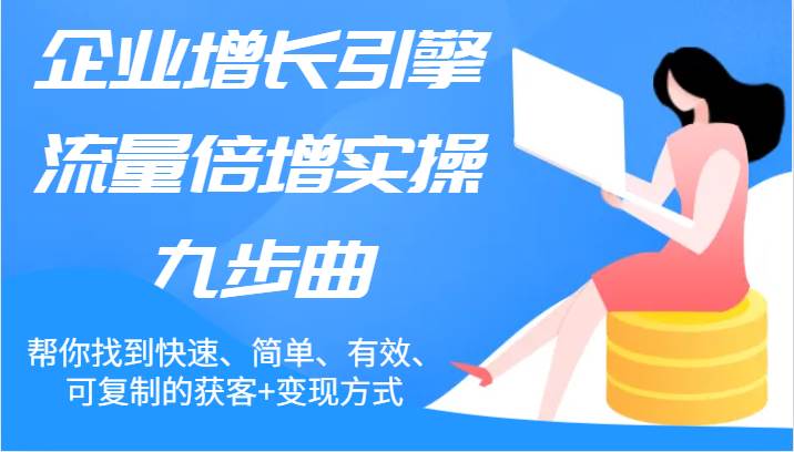 企业增长引擎流量倍增实操九步曲，帮你找到快速、简单、有效、可复制的获客+变现方式网创吧-网创项目资源站-副业项目-创业项目-搞钱项目网创吧
