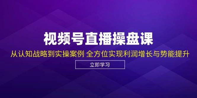 视频号直播操盘课，从认知战略到实操案例 全方位实现利润增长与势能提升网创吧-网创项目资源站-副业项目-创业项目-搞钱项目网创吧