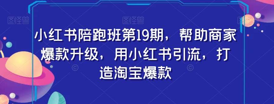 小红书陪跑班第19期，帮助商家爆款升级，用小红书引流，打造淘宝爆款网创吧-网创项目资源站-副业项目-创业项目-搞钱项目网创吧