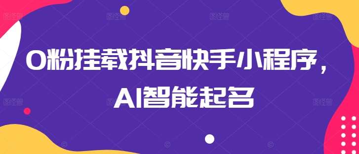 0粉挂载抖音快手小程序，AI智能起名网创吧-网创项目资源站-副业项目-创业项目-搞钱项目网创吧