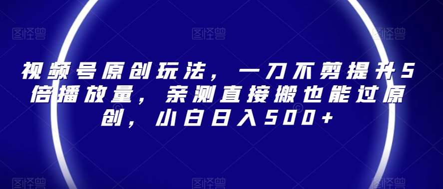 视频号原创玩法，一刀不剪提升5倍播放量，亲测直接搬也能过原创，小白日入500+【揭秘】网创吧-网创项目资源站-副业项目-创业项目-搞钱项目网创吧