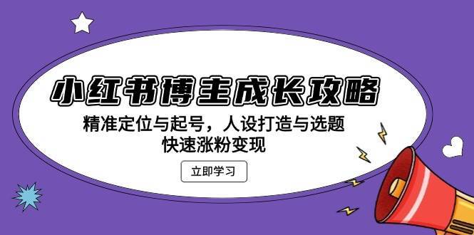 小红书博主成长攻略：精准定位与起号，人设打造与选题，快速涨粉变现网创吧-网创项目资源站-副业项目-创业项目-搞钱项目网创吧