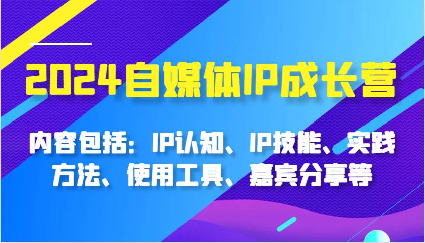 2024自媒体IP成长营，内容包括：IP认知、IP技能、实践方法、使用工具、嘉宾分享等网创吧-网创项目资源站-副业项目-创业项目-搞钱项目网创吧