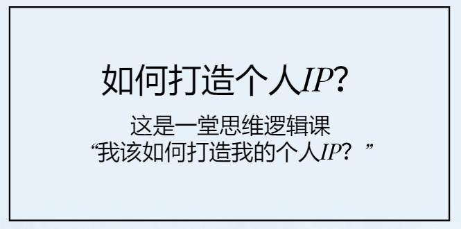 如何打造个人IP？这是一堂思维逻辑课“我该如何打造我的个人IP？”网创吧-网创项目资源站-副业项目-创业项目-搞钱项目网创吧