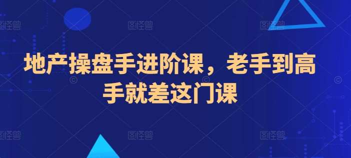 地产操盘手进阶课，老手到高手就差这门课网创吧-网创项目资源站-副业项目-创业项目-搞钱项目网创吧