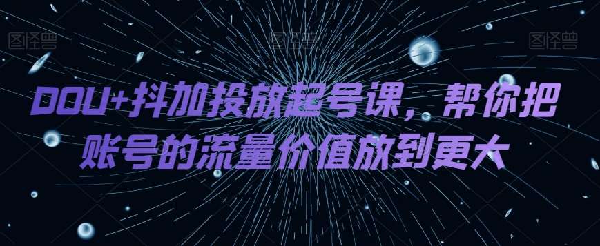 DOU+抖加投放起号课，帮你把账号的流量价值放到更大网创吧-网创项目资源站-副业项目-创业项目-搞钱项目网创吧