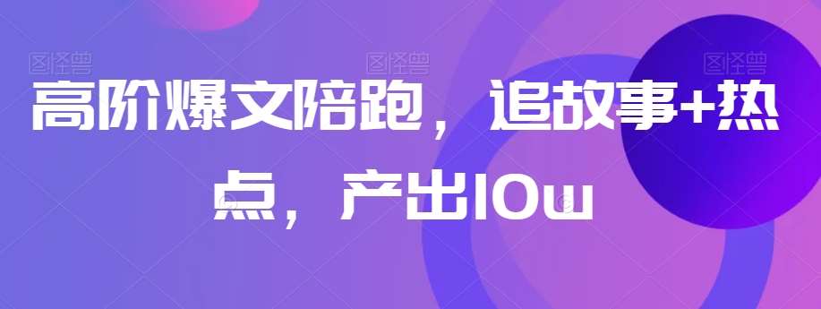 高阶爆文陪跑,追故事+热点,产出10w+网创吧-网创项目资源站-副业项目-创业项目-搞钱项目网创吧