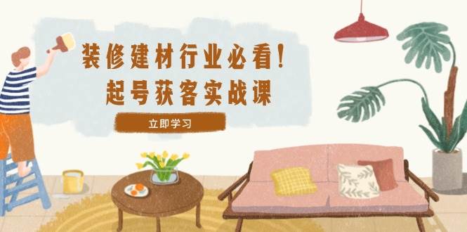 （12754期）装修-建材行业必看！起号获客实战课：精准定位+爆款视频+高效运营网创吧-网创项目资源站-副业项目-创业项目-搞钱项目网创吧