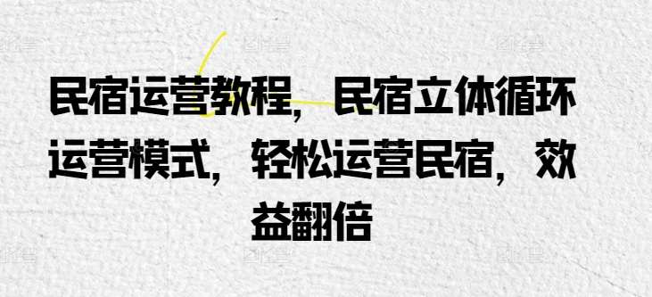 民宿运营教程，民宿立体循环运营模式，轻松运营民宿，效益翻倍网创吧-网创项目资源站-副业项目-创业项目-搞钱项目网创吧
