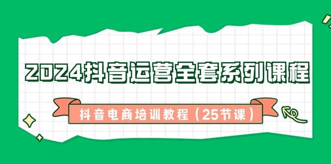 2024抖音运营全套系列课程，抖音电商培训教程（25节课）网创吧-网创项目资源站-副业项目-创业项目-搞钱项目网创吧