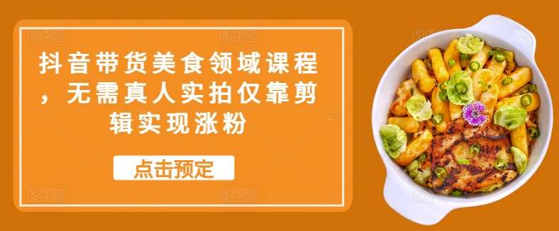 抖音带货美食领域课程，无需真人实拍仅靠剪辑实现涨粉网创吧-网创项目资源站-副业项目-创业项目-搞钱项目网创吧