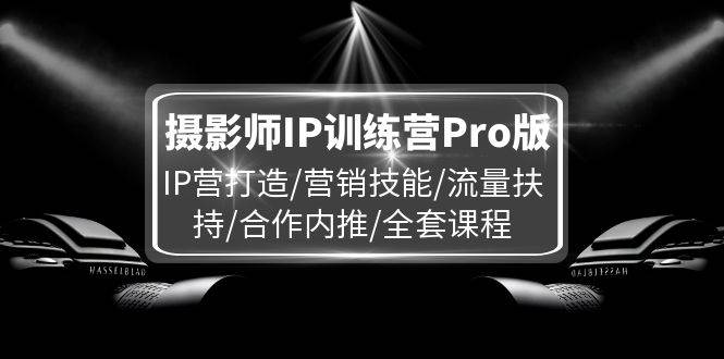 (11899期)摄影师IP训练营Pro版,IP营打造/营销技能/流量扶持/合作内推/全套课程网创吧-网创项目资源站-副业项目-创业项目-搞钱项目网创吧