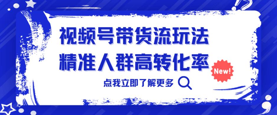 视频号带货流玩法，精准人群高转化率，0基础也可以上手【揭秘】网创吧-网创项目资源站-副业项目-创业项目-搞钱项目网创吧