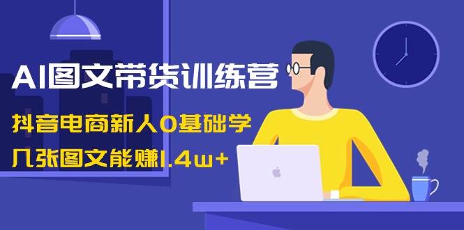 （8841期）AI图文带货训练营：抖音电商新人0基础学，几张图文能赚1.4w+网创吧-网创项目资源站-副业项目-创业项目-搞钱项目网创吧