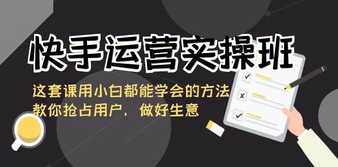 快手运营实操班，这套课用小白都能学会的方法教你抢占用户，做好生意网创吧-网创项目资源站-副业项目-创业项目-搞钱项目网创吧