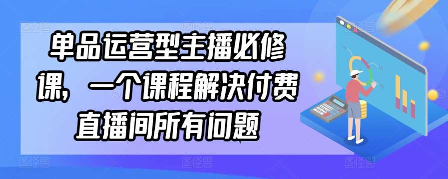 单品运营型主播必修课，一个课程解决付费直播间所有问题网创吧-网创项目资源站-副业项目-创业项目-搞钱项目网创吧
