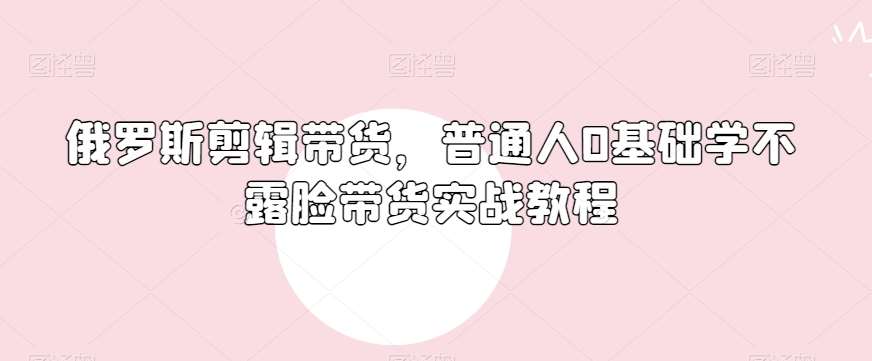 俄罗斯产品剪辑带货，普通人0基础学不露脸带货实战教程网创吧-网创项目资源站-副业项目-创业项目-搞钱项目网创吧