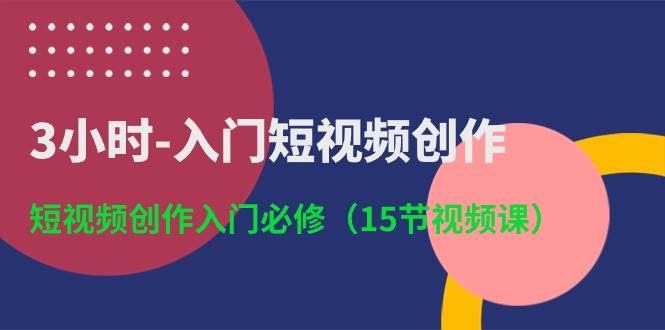 （10715期）3小时-入门短视频创作：短视频创作入门必修（15节视频课）网创吧-网创项目资源站-副业项目-创业项目-搞钱项目网创吧