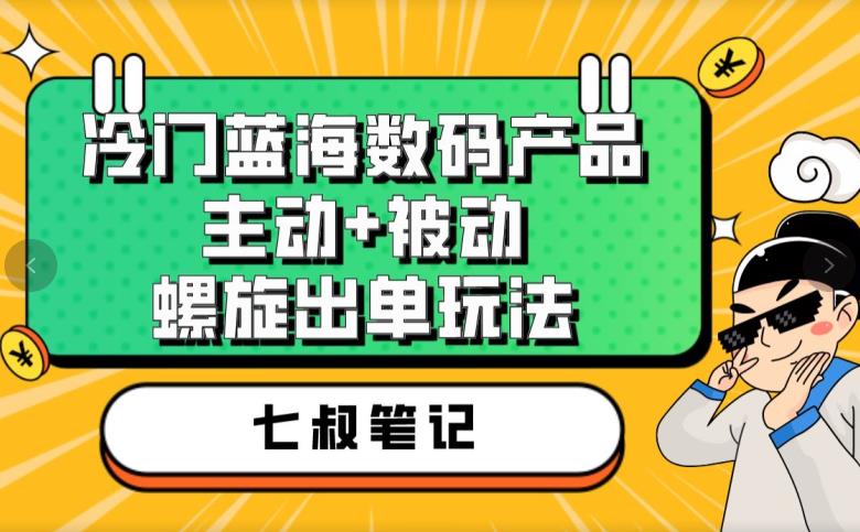七叔冷门蓝海数码产品，主动+被动螺旋出单玩法，每天百分百出单【揭秘】网创吧-网创项目资源站-副业项目-创业项目-搞钱项目网创吧