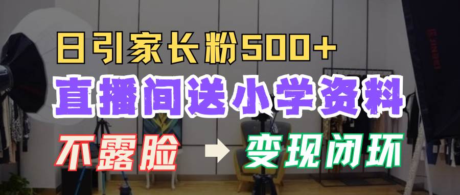 直播间送小学资料，每天引流家长粉500+，变现闭环模式网创吧-网创项目资源站-副业项目-创业项目-搞钱项目网创吧