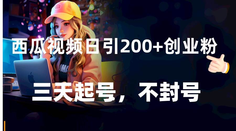 西瓜视频日引200+创业粉，三天起号，不封号网创吧-网创项目资源站-副业项目-创业项目-搞钱项目网创吧