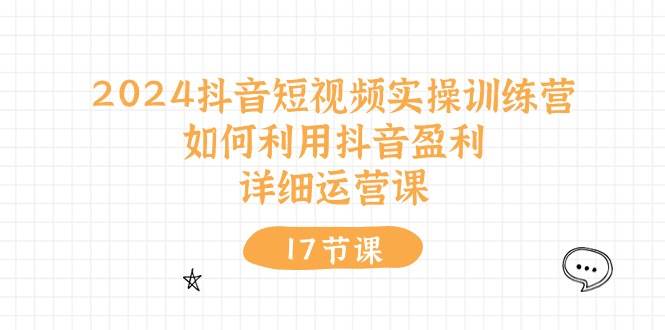 （10948期）2024抖音短视频实操训练营：如何利用抖音盈利，详细运营课（17节视频课）网创吧-网创项目资源站-副业项目-创业项目-搞钱项目网创吧