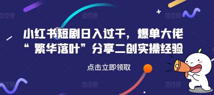 小红书短剧日入过千，爆单大佬“繁华落叶”分享二创实操经验网创吧-网创项目资源站-副业项目-创业项目-搞钱项目网创吧