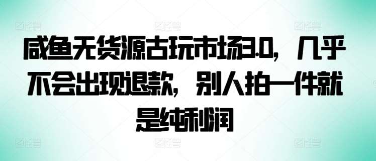 咸鱼无货源古玩市场3.0，几乎不会出现退款，别人拍一件就是纯利润【揭秘】网创吧-网创项目资源站-副业项目-创业项目-搞钱项目网创吧