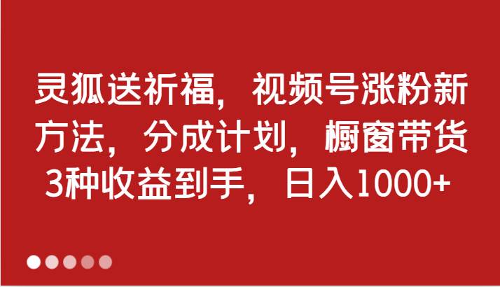 灵狐送祈福，视频号涨粉新方法，分成计划，橱窗带货 3种收益到手，日入1000+网创吧-网创项目资源站-副业项目-创业项目-搞钱项目网创吧