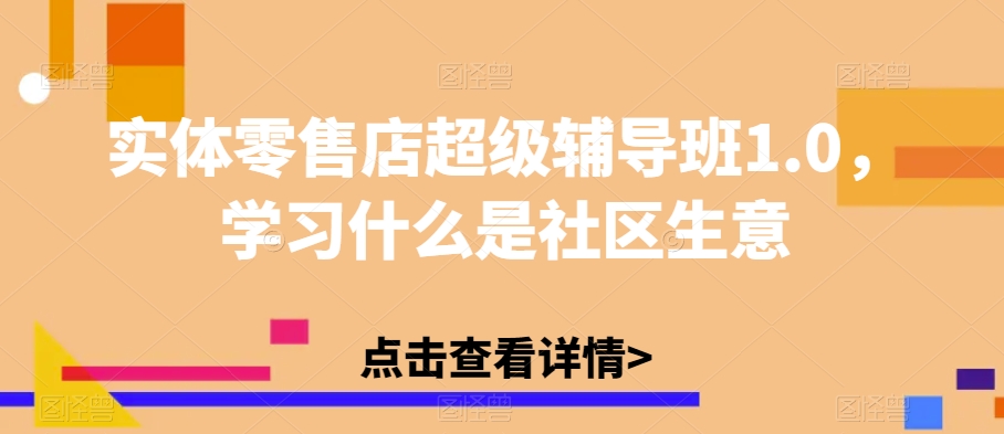 实体零售店超级辅导班1.0，学习什么是社区生意网创吧-网创项目资源站-副业项目-创业项目-搞钱项目网创吧