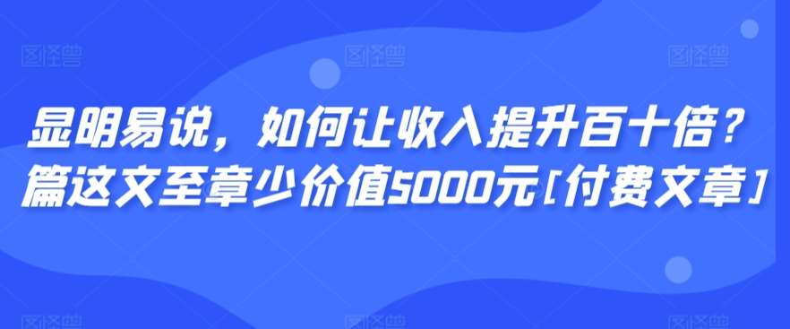 显明易说，如何让收入提升百十倍？‮篇这‬文‮至章‬少价值5000元[付费文章]网创吧-网创项目资源站-副业项目-创业项目-搞钱项目网创吧