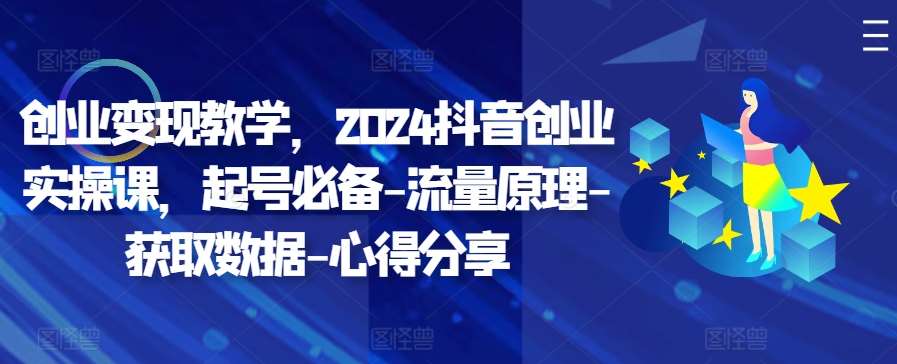 创业变现教学，2024抖音创业实操课，起号必备-流量原理-获取数据-心得分享网创吧-网创项目资源站-副业项目-创业项目-搞钱项目网创吧