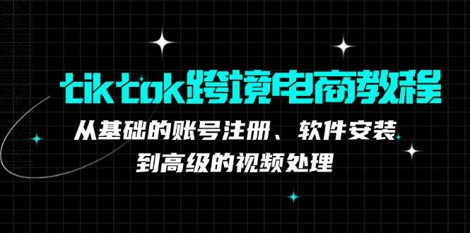 （12782期）tiktok跨境电商教程：从基础的账号注册、软件安装，到高级的视频处理网创吧-网创项目资源站-副业项目-创业项目-搞钱项目网创吧