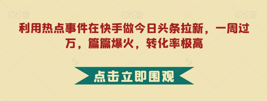 利用热点事件在快手做今日头条拉新，一周过万，篇篇爆火，转化率极高【揭秘】网创吧-网创项目资源站-副业项目-创业项目-搞钱项目网创吧