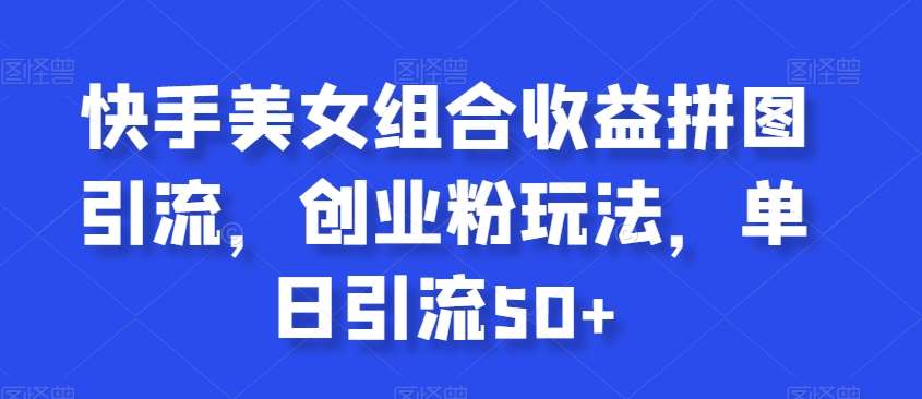 快手美女组合收益拼图引流，创业粉玩法，单日引流50+【揭秘】网创吧-网创项目资源站-副业项目-创业项目-搞钱项目网创吧