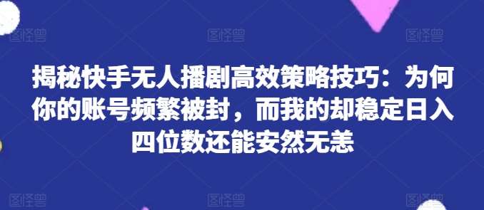 揭秘快手无人播剧高效策略技巧：为何你的账号频繁被封，而我的却稳定日入四位数还能安然无恙【揭秘】网创吧-网创项目资源站-副业项目-创业项目-搞钱项目网创吧