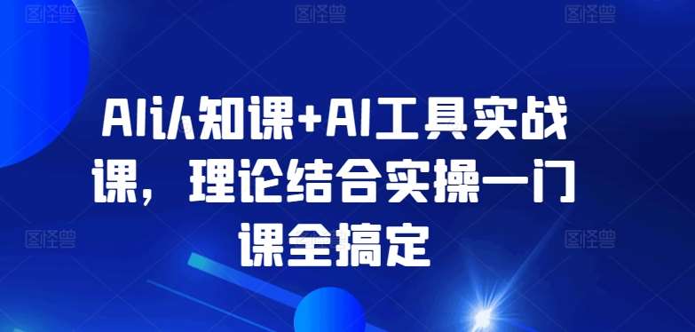 AI认知课+AI工具实战课，理论结合实操一门课全搞定网创吧-网创项目资源站-副业项目-创业项目-搞钱项目网创吧