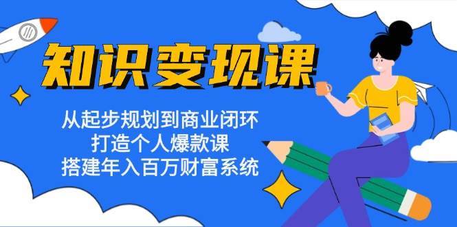 知识变现课：从起步规划到商业闭环 打造个人爆款课 搭建年入百万财富系统网创吧-网创项目资源站-副业项目-创业项目-搞钱项目网创吧