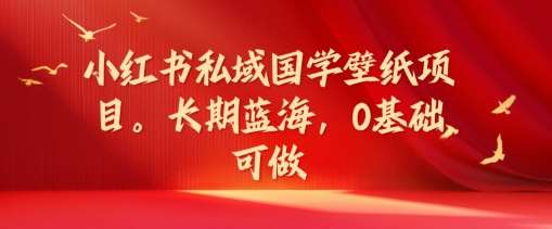 小红书私域国学壁纸项目，长期蓝海，0基础可做【揭秘】网创吧-网创项目资源站-副业项目-创业项目-搞钱项目网创吧