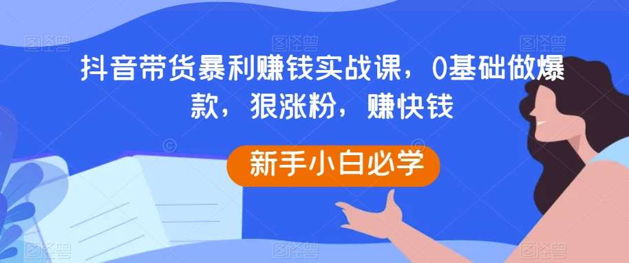 抖音带货暴利赚钱实战课，0基础做爆款，狠涨粉，赚快钱网创吧-网创项目资源站-副业项目-创业项目-搞钱项目网创吧