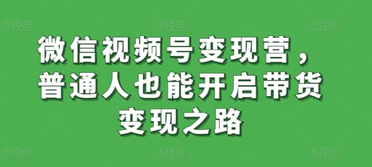 微信视频号变现营，普通人也能开启带货变现之路网创吧-网创项目资源站-副业项目-创业项目-搞钱项目网创吧