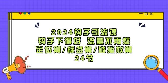 2024钩子引流课：钩子下得好流量不再愁，定位篇/标签篇/破播放篇/24节网创吧-网创项目资源站-副业项目-创业项目-搞钱项目网创吧