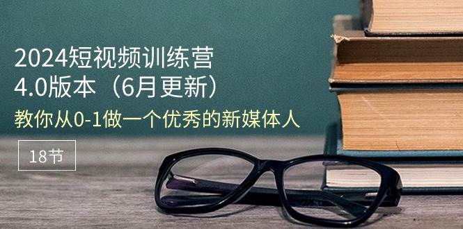 （11006期）2024短视频训练营-6月4.0版本：教你从0-1做一个优秀的新媒体人（18节）网创吧-网创项目资源站-副业项目-创业项目-搞钱项目网创吧