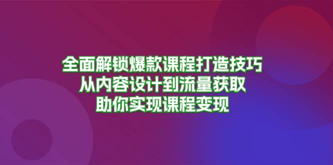 (13176期)全面解锁爆款课程打造技巧,从内容设计到流量获取,助你实现课程变现网创吧-网创项目资源站-副业项目-创业项目-搞钱项目网创吧
